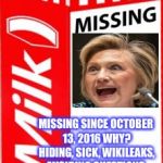 Missing | WHERE'S HILLARY? MISSING SINCE OCTOBER 13, 2016
WHY? HIDING, SICK, WIKILEAKS, AVOIDING QUESTIONS.  REWARD IF SHE STAYS IN HIDING FOREVER. | image tagged in missing | made w/ Imgflip meme maker