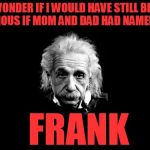 Albert Einstein 1 | I WONDER IF I WOULD HAVE STILL BEEN FAMOUS IF MOM AND DAD HAD NAMED ME; FRANK | image tagged in memes,albert einstein 1 | made w/ Imgflip meme maker