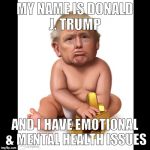 Trump Baby | MY NAME IS DONALD J. TRUMP; AND I HAVE EMOTIONAL & MENTAL HEALTH ISSUES | image tagged in trump baby | made w/ Imgflip meme maker