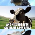 Bad Pun Cow | THE FARMER PUT UP A SIGN THAT SAYS DONT TIP THE COWS; AND HE'S NOT EVEN GIVING US A PAY RAISE | image tagged in bad pun cow,memes | made w/ Imgflip meme maker