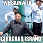 Ritlle buddy - eh | WE SAIR A TO; GIRAGANS ISRAND | image tagged in kim jong sailing,gilagans island | made w/ Imgflip meme maker