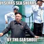 Kim Jong sailing | SARRY SERRS SEA SHERRS; BY THE SEA SHOLE | image tagged in kim jong sailing | made w/ Imgflip meme maker