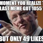 Bill Makes a point to ImgFlip Users | THE MOMENT YOU REALIZE THAT YOUR LAST MEME GOT 1055 VEIWS; BUT ONLY 49 LIKES | image tagged in bill clinton pointing,imgflip,political meme,funny,meme | made w/ Imgflip meme maker