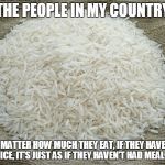 Rice problems | THE PEOPLE IN MY COUNTRY; NO MATTER HOW MUCH THEY EAT, IF THEY HAVEN'T HAD RICE, IT'S JUST AS IF THEY HAVEN'T HAD MEAL AT ALL | image tagged in rice | made w/ Imgflip meme maker
