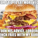 Burger & Fries | MY DOCTOR SAID TO EAT MORE VEGETABLES; I TOOK HIS ADVICE, I ORDERED FRENCH FRIES WITH MY BURGER | image tagged in burger  fries | made w/ Imgflip meme maker