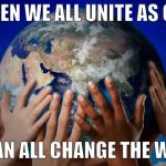 earthglobe | WHEN WE ALL UNITE AS ONE; WE CAN ALL CHANGE THE WORLD | image tagged in earthglobe | made w/ Imgflip meme maker