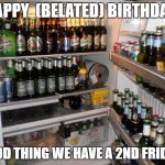 beer | HAPPY  (BELATED) BIRTHDAY! GOOD THING WE HAVE A 2ND FRIDGE! | image tagged in beer | made w/ Imgflip meme maker
