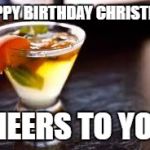 cocktails | HAPPY BIRTHDAY CHRISTINE! CHEERS TO YOU! | image tagged in cocktails | made w/ Imgflip meme maker