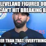 bautista | CLEVELAND FIGURED OUT WE CAN'T HIT BREAKING BALLS; BUT OTHER THAN THAT, EVERYTHING IS FINE. | image tagged in bautista | made w/ Imgflip meme maker