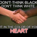 STOP RACISEM | DON'T THINK BLACK; DON'T THINK WHITE; HEART; BUT IN THE COLOR OF YOUR | image tagged in black white,racism | made w/ Imgflip meme maker