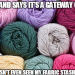 crochet is a gateway craft | HUSBAND SAYS IT'S A GATEWAY CRAFT; HE HASN'T EVEN SEEN MY FABRIC STASH YET... | image tagged in crochet,husband,craft,stash | made w/ Imgflip meme maker
