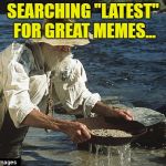 All great memes start there... | SEARCHING "LATEST" FOR GREAT MEMES... | image tagged in sifting for gold,memes,latest | made w/ Imgflip meme maker