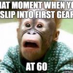 OH SHIT MONKEY | THAT MOMENT WHEN YOU SLIP INTO FIRST GEAR; AT 60 | image tagged in oh shit monkey | made w/ Imgflip meme maker