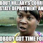 Ain't nobody | READ ABOUT HILLARY'S CORRUPTION OF THE STATE DEPARTMENT AND DNC? AIN'T NOBODY GOT TIME FOR THAT! | image tagged in ain't nobody | made w/ Imgflip meme maker