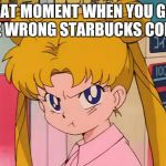 #Sitcalm  | THAT MOMENT WHEN YOU GOT THE WRONG STARBUCKS COFFEE | image tagged in sailor moon,funny memes,memes | made w/ Imgflip meme maker