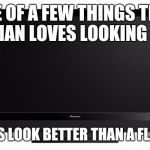 Television | ONE OF A FEW THINGS THAT A MAN LOVES LOOKING AT. IT DOES LOOK BETTER THAN A FLAT ASS | image tagged in television | made w/ Imgflip meme maker