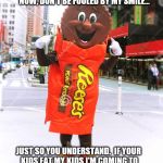 Mr. Reese's Cup on Halloween  | HI!  I'M MR. REESE'S CUP. HALLOWEEN IS JUST AROUND THE CORNER. RIGHT?  NOW, DON'T BE FOOLED BY MY SMILE... JUST SO YOU UNDERSTAND.  IF YOUR KIDS EAT MY KIDS I'M COMING TO YOUR HOUSE TO EAT YOUR KIDS.  CAPISH? | image tagged in memes,funny,halloween,scary,candy,holiday | made w/ Imgflip meme maker