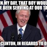 And they claim that Trump is racist... | "IN MY DAY, THAT BOY WOULD HAVE BEEN SERVING AT OUR TABLE"; - BILL CLINTON, IN REGARDS TO OBAMA | image tagged in bill clinton,barack obama,racism | made w/ Imgflip meme maker