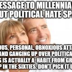 Watch footage and news shows from the sixties, and ask them what happened, you'll understand. That was their formative years.  | MESSAGE TO MILLENNIALS ABOUT POLITICAL HATE SPEECH; VICIOUS, PERSONAL, OBNOXIOUS ATTACKS AND GANGING UP OVER POLITICAL ISSUES IS ACTUALLY A  HABIT FROM GROWING UP IN THE SIXTIES. DON'T PICK IT UP. | image tagged in baby boomers | made w/ Imgflip meme maker