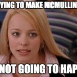 Fetch Has Happened In Rexburg | STOP TRYING TO MAKE MCMULLIN HAPPEN; ITS NOT GOING TO HAPPEN | image tagged in fetch has happened in rexburg | made w/ Imgflip meme maker