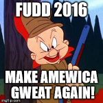 Elmer Fudd | FUDD 2016; MAKE AMEWICA GWEAT AGAIN! | image tagged in elmer fudd | made w/ Imgflip meme maker