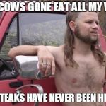 Redneck | DEM COWS GONE EAT ALL MY WEED; THE STEAKS HAVE NEVER BEEN HIGHER | image tagged in redneck | made w/ Imgflip meme maker