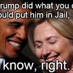 hillary obama laughing new year promises peasants  | If Trump did what you did, we could put him in Jail, LOL... I know, right... | image tagged in hillary obama laughing new year promises peasants | made w/ Imgflip meme maker