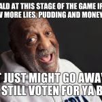 Bill Cosby | DONALD AT THIS STAGE OF THE GAME IF YOU THROW MORE LIES, PUDDING AND MONEY AT IT... IT JUST MIGHT GO AWAY! I'M STILL VOTEN FOR YA BRO! | image tagged in bill cosby | made w/ Imgflip meme maker