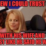 It will never last if you can't trust each other. | I KNEW I COULD TRUST HIM; HE'S WITH HIS WIFE AND KIDS JUST LIKE HE SAID HE WAS | image tagged in mean girls car | made w/ Imgflip meme maker