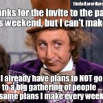 Introvert party planning | timfall.wordpress.com; Thanks for the invite to the party this weekend, but I can't make it. I already have plans to NOT go to a big gathering of people ... the same plans I make every weekend. | image tagged in willie wonka,introverts,parties,weekend plans | made w/ Imgflip meme maker