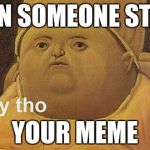Y Tho | WHEN SOMEONE STEALS; YOUR MEME | image tagged in y tho | made w/ Imgflip meme maker