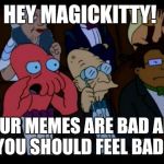 Zoidberg You Should Feel Bad | HEY MAGICKITTY! YOUR MEMES ARE BAD AND YOU SHOULD FEEL BAD! | image tagged in zoidberg you should feel bad | made w/ Imgflip meme maker