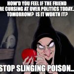 Snow White Evil Witch | HOW'D YOU FEEL IF THE FRIEND YOU'RE CURSING AT OVER POLITICS TODAY...DIED TOMORROW?  IS IT WORTH IT? STOP SLINGING POISON... | image tagged in snow white evil witch | made w/ Imgflip meme maker