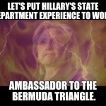 Found a job she's better suited for | LET'S PUT HILLARY'S STATE DEPARTMENT EXPERIENCE TO WORK. AMBASSADOR TO THE BERMUDA TRIANGLE. | image tagged in hillary clinton,government,state department,say no to hillary | made w/ Imgflip meme maker