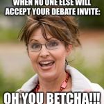 Trump invites Palin  | WHEN NO ONE ELSE WILL ACCEPT YOUR DEBATE INVITE:; OH YOU BETCHA!!! | image tagged in election,presidential race,trump,sarah palin,donald trump,election 2016 | made w/ Imgflip meme maker
