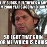 So I Got That Goin For Me Which Is Nice | LIFE SUCKS, BUT THERE'S A GUY FROM 2000 YEARS AGO WHO LOVES ME; SO I GOT THAT GOIN FOR ME, WHICH IS CHRIST | image tagged in memes,so i got that goin for me which is nice | made w/ Imgflip meme maker