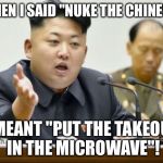 kim jong un | WHEN I SAID "NUKE THE CHINESE"; I MEANT "PUT THE TAKEOUT IN THE MICROWAVE"! | image tagged in kim jong un | made w/ Imgflip meme maker