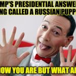 Pee Wee Conspiracy  | TRUMP'S PRESIDENTIAL ANSWER TO BEING CALLED A RUSSIAN PUPPET... I KNOW YOU ARE BUT WHAT AM I? | image tagged in pee wee conspiracy | made w/ Imgflip meme maker