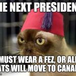 Cat_with_fez | THE NEXT PRESIDENT; MUST WEAR A FEZ, OR ALL CATS WILL MOVE TO CANADA | image tagged in cat_with_fez | made w/ Imgflip meme maker