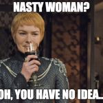NASTY WOMAN | NASTY WOMAN? OH, YOU HAVE NO IDEA... | image tagged in nasty woman | made w/ Imgflip meme maker