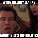 Pierce Brosnan Pain Face | WHEN HILLARY LEARNS; ABOUT BILL'S INFIDELITIES | image tagged in pierce brosnan pain face | made w/ Imgflip meme maker