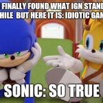 Sonic's Reaction To The Secret Behind The Result of 21-1 | TAILS : I FINALLY FOUND WHAT IGN STANDS FOR... IT TOOK AWHILE  BUT HERE IT IS: IDIOTIC GAMING NOOBS; SONIC: SO TRUE | image tagged in sonic's reaction to the secret behind the result of 21-1 | made w/ Imgflip meme maker