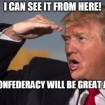 trump looking | I CAN SEE IT FROM HERE! THE CONFEDERACY WILL BE GREAT AGAIN! | image tagged in trump salute,confederacy,trump,make america great again,trump 2016 | made w/ Imgflip meme maker