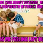 I'm only 130,000 points behind them ;-)  | ALL THIS TALK ABOUT OCTAVIA_MELODY AND JUICYDEATH HITTING 2 MILLION; HAS ME FEELING LEFT OUT | image tagged in left out,lynch1979 | made w/ Imgflip meme maker