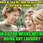 Anyone else?  | SO WHEN HE TOLD ME I HAVE NO SELF-CONTROL, I TOLD HIM OF COURSE I DO; I CAN GO FOR WEEKS WITHOUT DOING ANY LAUNDRY | image tagged in laughing women | made w/ Imgflip meme maker