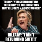 Supported by Terrorist Countries | TRUMP: "YOU SHOULD RETURN THE MONEY TO THE COUNTRIES THAT KILL GAYS & ABUSE WOMEN"; HILLARY: "I AIN'T RETURNING SHIT!!!" | image tagged in hillary clinton,terrorists | made w/ Imgflip meme maker