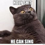 Cat WTF | HOLY SHIT; HE CAN SING | image tagged in cat wtf | made w/ Imgflip meme maker