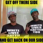 White Lives | GET OFF THERE SIDE; AND GET BACK ON OUR SIDE | image tagged in white lives | made w/ Imgflip meme maker