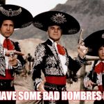 Bad hombres here | WE HAVE SOME BAD HOMBRES HERE | image tagged in bad hombres here | made w/ Imgflip meme maker