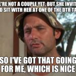 TMU (The Marriage University) | WE'RE NOT A COUPLE YET, BUT SHE INVITED ME TO SIT WITH HER AT ONE OF THE DTR TABLES; SO I'VE GOT THAT GOING FOR ME, WHICH IS NICE | image tagged in i've got that going for me | made w/ Imgflip meme maker